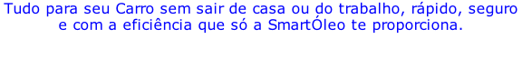 Tudo para seu Carro sem sair de casa ou do trabalho, rápido, seguro e com a eficiência que só a SmartÓleo te proporciona.